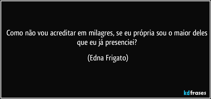 Como não vou acreditar em milagres, se eu própria sou o maior deles que eu já presenciei? (Edna Frigato)