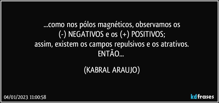 ...como nos pólos magnéticos, observamos os
(-) NEGATIVOS e os (+) POSITIVOS;
assim, existem os campos repulsivos e os atrativos.
ENTÃO... (KABRAL ARAUJO)