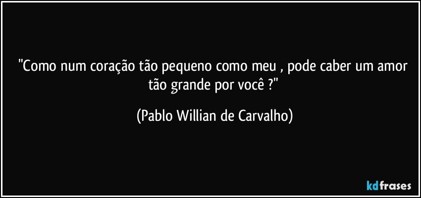 "Como num coração tão pequeno como meu , pode caber um amor tão grande por você ?" (Pablo Willian de Carvalho)