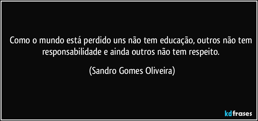 Como o mundo está perdido uns não tem educação, outros não tem responsabilidade e ainda outros não tem respeito. (Sandro Gomes Oliveira)