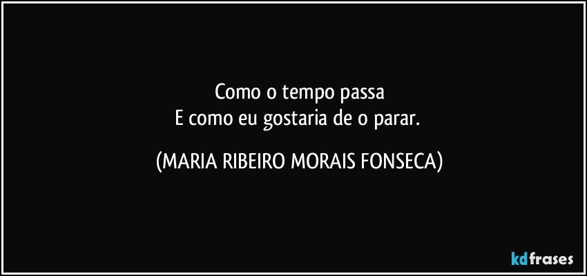 Como o tempo passa
E como eu gostaria de o parar. (MARIA RIBEIRO MORAIS FONSECA)