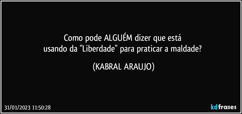 Como pode ALGUÉM dizer que está 
usando da "Liberdade" para praticar a maldade? (KABRAL ARAUJO)