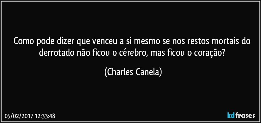 Como pode dizer que venceu a si mesmo se nos restos mortais do derrotado não ficou o cérebro, mas ficou o coração? (Charles Canela)