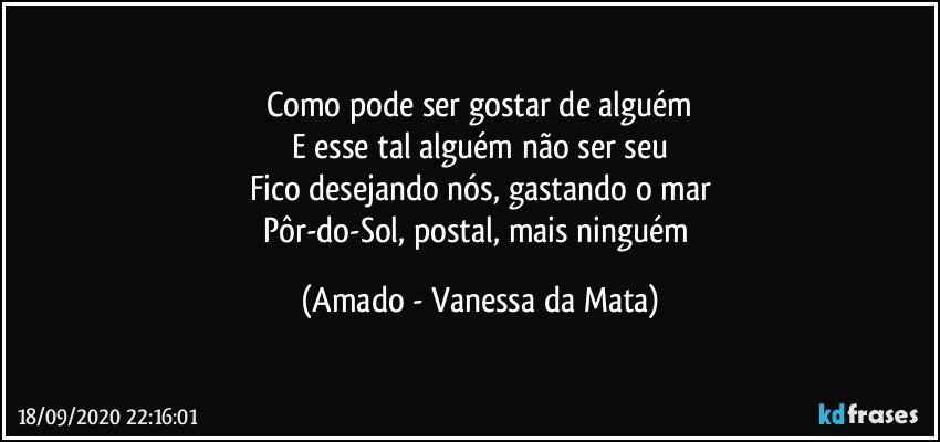 Como pode ser gostar de alguém
E esse tal alguém não ser seu
Fico desejando nós, gastando o mar
Pôr-do-Sol, postal, mais ninguém (Amado - Vanessa da Mata)