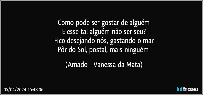 Como pode ser gostar de alguém
E esse tal alguém não ser seu?
Fico desejando nós, gastando o mar
Pôr do Sol, postal, mais ninguém (Amado - Vanessa da Mata)