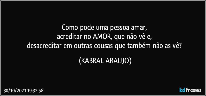 Como pode uma pessoa amar, 
acreditar no AMOR, que não vê e, 
desacreditar em outras cousas que também não as vê? (KABRAL ARAUJO)