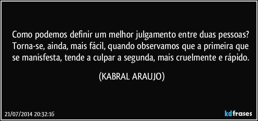 Como podemos definir um melhor julgamento entre duas pessoas? Torna-se, ainda, mais fácil, quando observamos que a primeira que se manisfesta, tende a culpar a segunda,  mais cruelmente e rápido. (KABRAL ARAUJO)