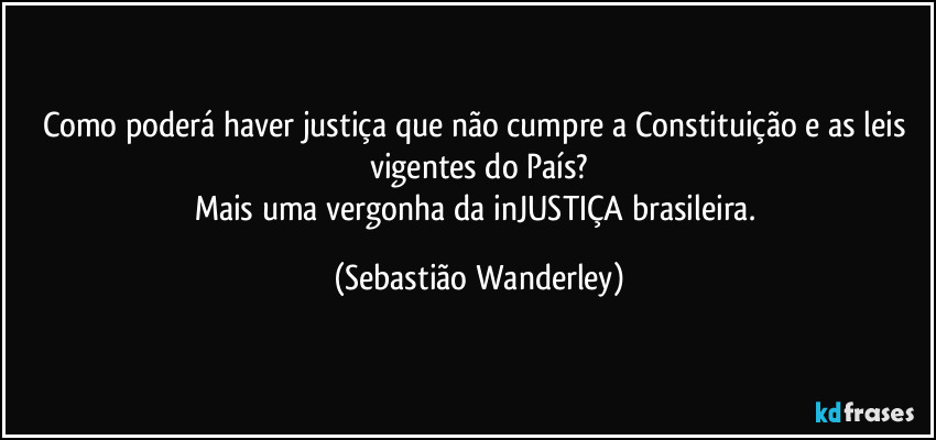 Como poderá haver justiça que não cumpre a Constituição e as leis vigentes do País?
Mais uma vergonha da inJUSTIÇA brasileira. (Sebastião Wanderley)
