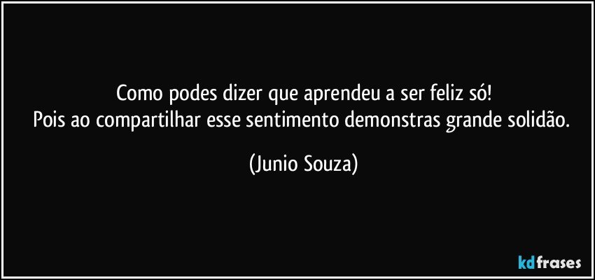 Como podes dizer que aprendeu a ser feliz só!
Pois ao compartilhar esse sentimento demonstras grande solidão. (Junio Souza)