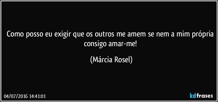 Como posso eu exigir que os outros me amem se nem a mim própria consigo amar-me! (Márcia Rosel)