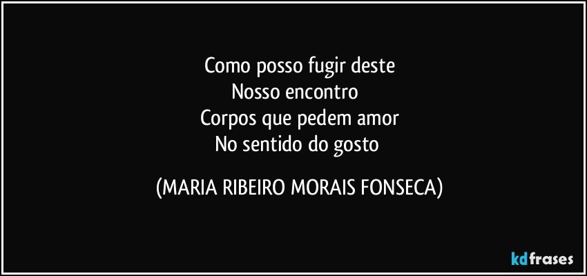 Como posso fugir deste
Nosso encontro ❤
Corpos que pedem amor
No sentido do gosto (MARIA RIBEIRO MORAIS FONSECA)