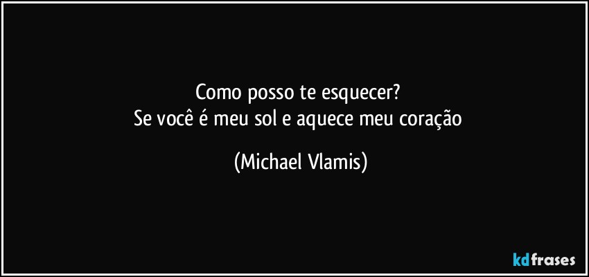 Como posso te esquecer? 
Se você é meu sol e aquece meu coração (Michael Vlamis)