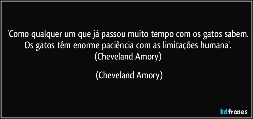 'Como qualquer um que já passou muito tempo com os gatos sabem. Os gatos têm enorme paciência com as limitações humana'. (Cheveland Amory) (Cheveland Amory)