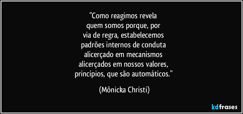 "Como reagimos revela 
quem somos porque, por 
via de regra, estabelecemos 
padrões internos de conduta 
alicerçado em mecanismos 
alicerçados em nossos valores, 
princípios, que são automáticos." (Mônicka Christi)