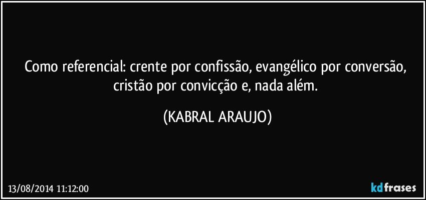 Como referencial: crente por confissão, evangélico por conversão, cristão por convicção e, nada além. (KABRAL ARAUJO)