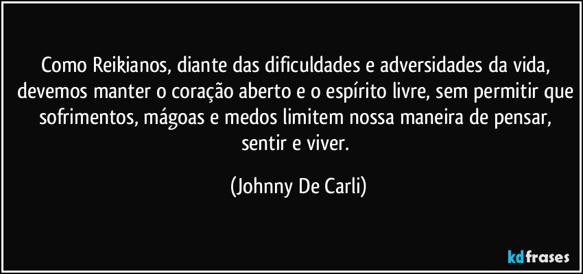 Como Reikianos, diante das dificuldades e adversidades da vida, devemos manter o coração aberto e o espírito livre, sem permitir que sofrimentos, mágoas e medos limitem nossa maneira de pensar, sentir e viver. (Johnny De Carli)