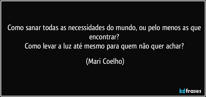 Como sanar todas as necessidades do mundo, ou pelo menos as que encontrar? 
Como levar a luz até mesmo para quem não quer achar? (Mari Coelho)