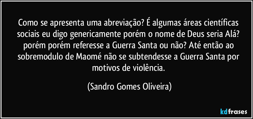 Como se apresenta uma abreviação? É algumas áreas científicas sociais eu digo genericamente porém o nome de Deus seria Alá? porém porém referesse a Guerra Santa ou não? Até então ao sobremodulo de Maomé não se subtendesse a Guerra Santa por motivos de violência. (Sandro Gomes Oliveira)