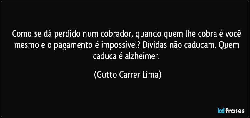 Como se dá perdido num cobrador, quando quem lhe cobra é você mesmo e o pagamento é impossível?  Dívidas não caducam. Quem caduca é alzheimer. (Gutto Carrer Lima)