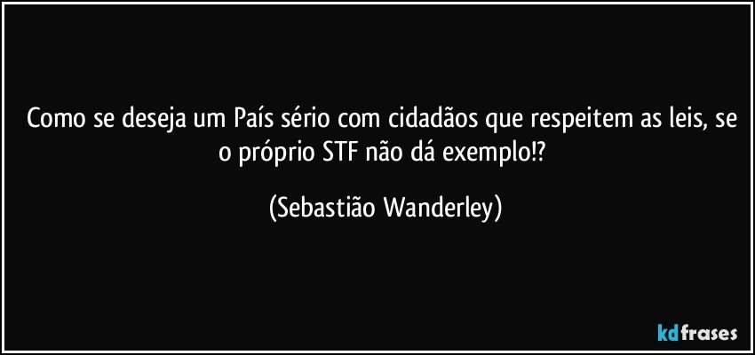 Como se deseja um País sério com cidadãos que respeitem as leis, se o próprio STF não dá exemplo!? (Sebastião Wanderley)