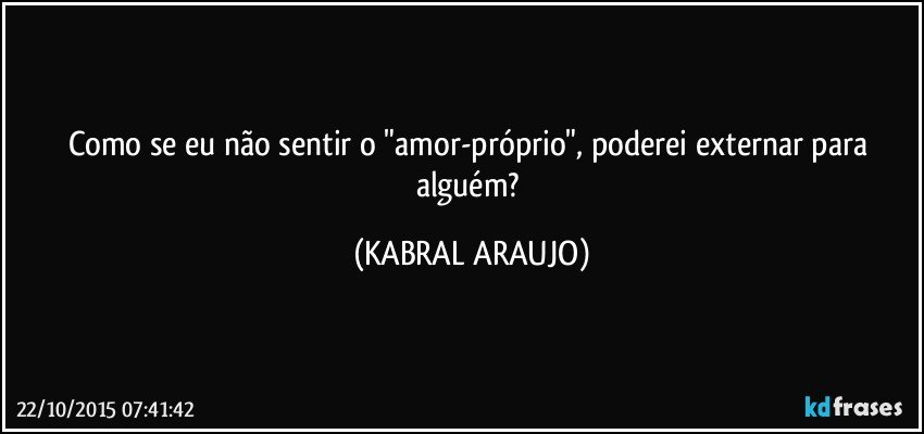 Como se eu não sentir o "amor-próprio", poderei externar para alguém? (KABRAL ARAUJO)