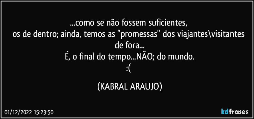 ...como se não fossem suficientes, 
os de dentro; ainda, temos as "promessas" dos viajantes\visitantes de fora...
É, o final do tempo...NÃO; do mundo.
:( (KABRAL ARAUJO)