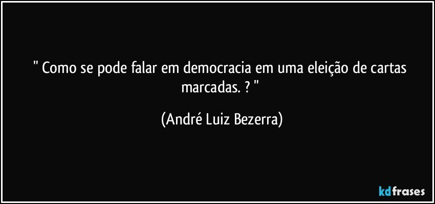 " Como se pode falar em democracia em uma eleição de cartas marcadas. ? " (André Luiz Bezerra)