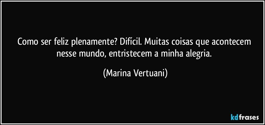 Como ser feliz plenamente? Difícil. Muitas coisas que acontecem nesse mundo, entristecem a minha alegria. (Marina Vertuani)