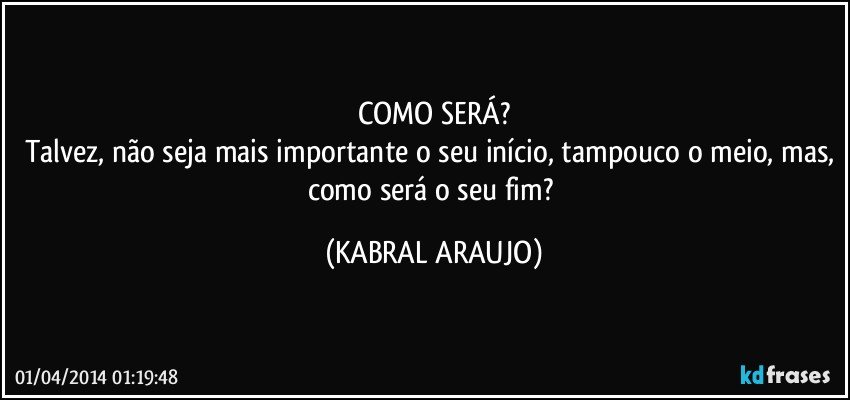 COMO SERÁ?
Talvez, não seja mais importante o seu início, tampouco o meio, mas, como será o seu fim? (KABRAL ARAUJO)