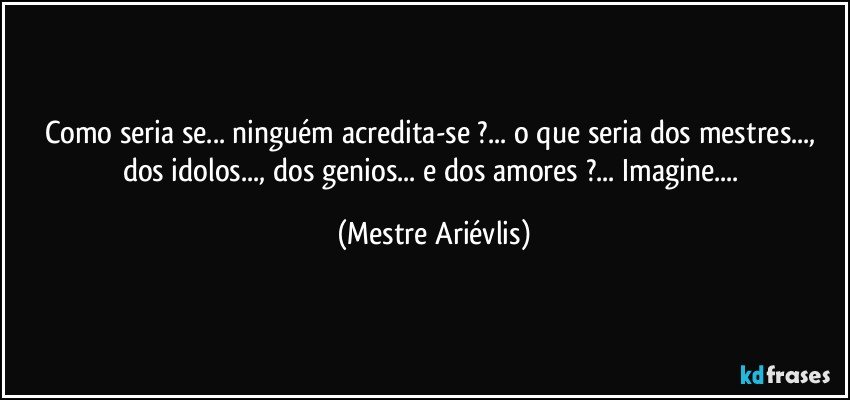 Como seria se... ninguém acredita-se ?... o que seria dos mestres..., dos idolos..., dos genios... e dos amores ?... Imagine... (Mestre Ariévlis)