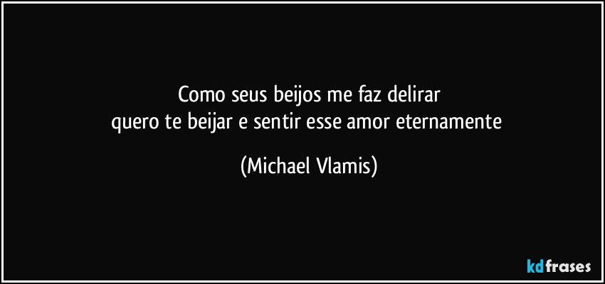 Como seus beijos me faz delirar
quero te beijar e sentir esse amor eternamente (Michael Vlamis)