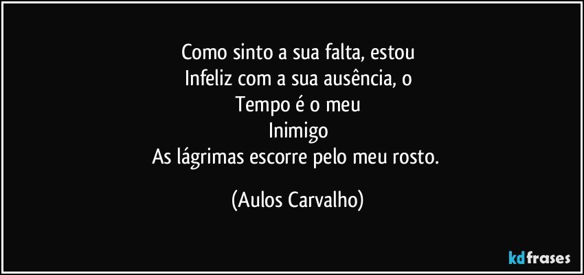 Como sinto a sua falta, estou
Infeliz com a sua ausência, o
Tempo é o meu
Inimigo
As lágrimas escorre pelo meu rosto. (Aulos Carvalho)