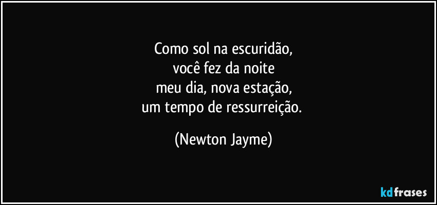 Como sol na escuridão,
você fez da noite
meu dia, nova estação,
um tempo de ressurreição. (Newton Jayme)