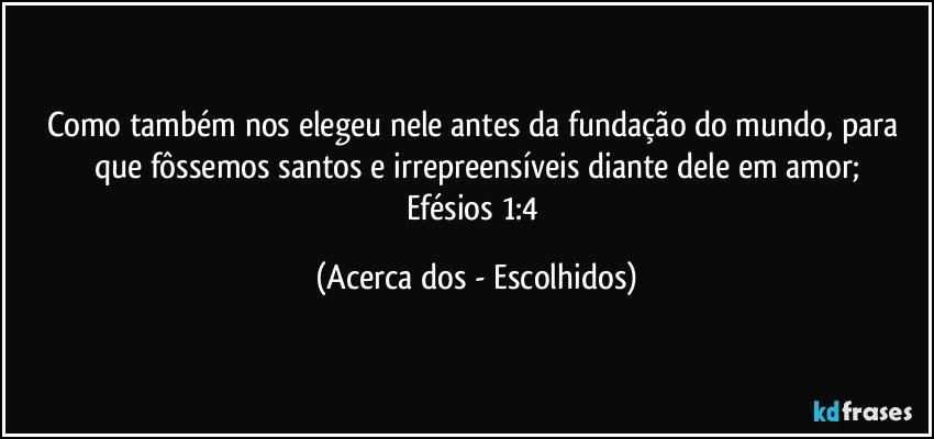 Como também nos elegeu nele antes da fundação do mundo, para que fôssemos santos e irrepreensíveis diante dele em amor;
Efésios 1:4 (Acerca dos - Escolhidos)