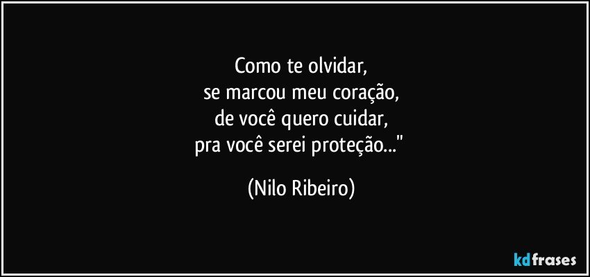 Como te olvidar,
se marcou meu coração,
de você quero cuidar,
pra você serei proteção..." (Nilo Ribeiro)