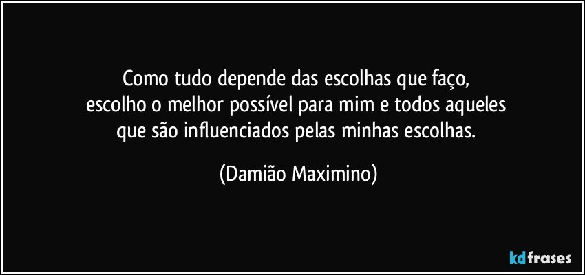 Como tudo depende das escolhas que faço, 
escolho o melhor possível para mim e todos aqueles 
que são influenciados pelas minhas escolhas. (Damião Maximino)