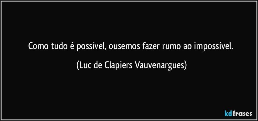 Como tudo é possível, ousemos fazer rumo ao impossível. (Luc de Clapiers Vauvenargues)