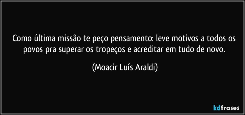 Como última missão te peço pensamento: leve motivos a todos os povos pra superar os tropeços e acreditar em tudo de novo. (Moacir Luís Araldi)