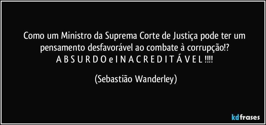 Como um Ministro da Suprema Corte de Justiça pode ter um pensamento desfavorável ao combate à corrupção!? 
A B S U R D O  e  I N A C R E D I T Á V E L !!! (Sebastião Wanderley)