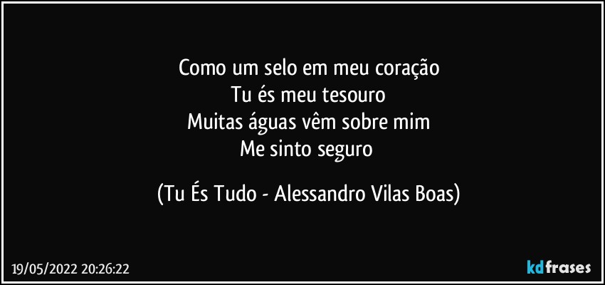 Como um selo em meu coração
Tu és meu tesouro
Muitas águas vêm sobre mim
Me sinto seguro (Tu És Tudo - Alessandro Vilas Boas)