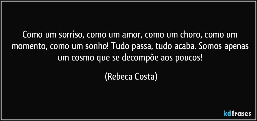 Como um sorriso, como um amor, como um choro, como um momento, como um sonho! Tudo passa, tudo acaba. Somos apenas um cosmo que se decompõe aos poucos! (Rebeca Costa)