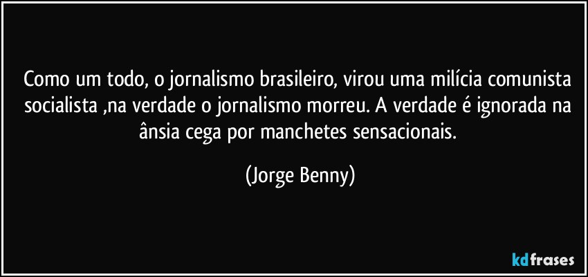 Como um todo, o jornalismo brasileiro, virou uma milícia comunista socialista ,na verdade o jornalismo morreu. A verdade é ignorada na ânsia cega por manchetes sensacionais. (Jorge Benny)