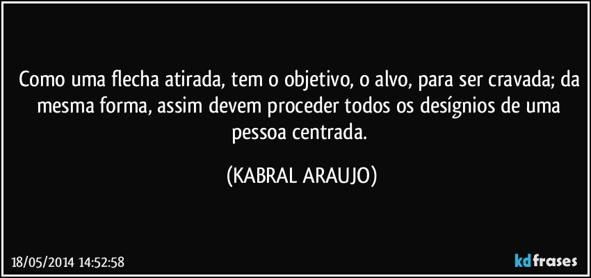 Como uma flecha atirada, tem o objetivo, o alvo, para ser cravada; da mesma forma, assim devem proceder todos os desígnios de uma pessoa centrada. (KABRAL ARAUJO)