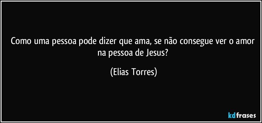 Como uma pessoa pode dizer que ama, se não consegue ver o amor na pessoa de Jesus? (Elias Torres)