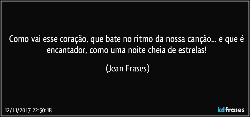 Como vai esse coração, que bate no ritmo da nossa canção... e que é encantador, como uma noite cheia de estrelas! (Jean Frases)