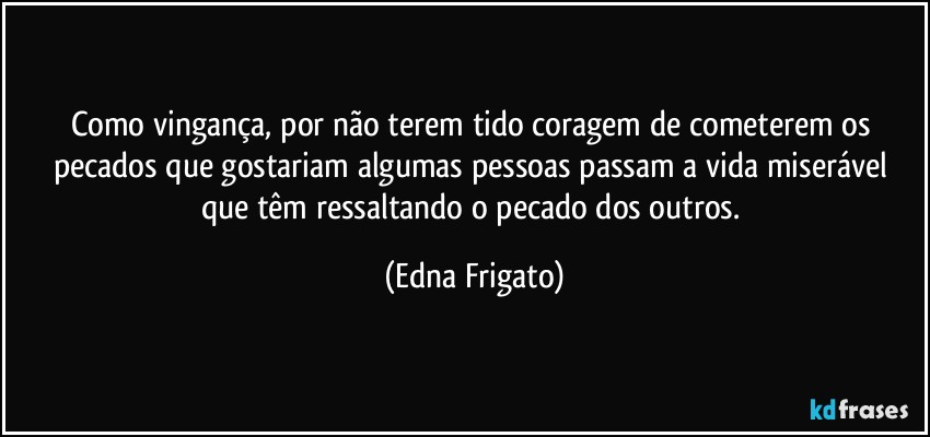 Como vingança, por não terem tido coragem de cometerem os pecados que gostariam algumas pessoas passam a vida miserável que têm ressaltando o pecado dos outros. (Edna Frigato)