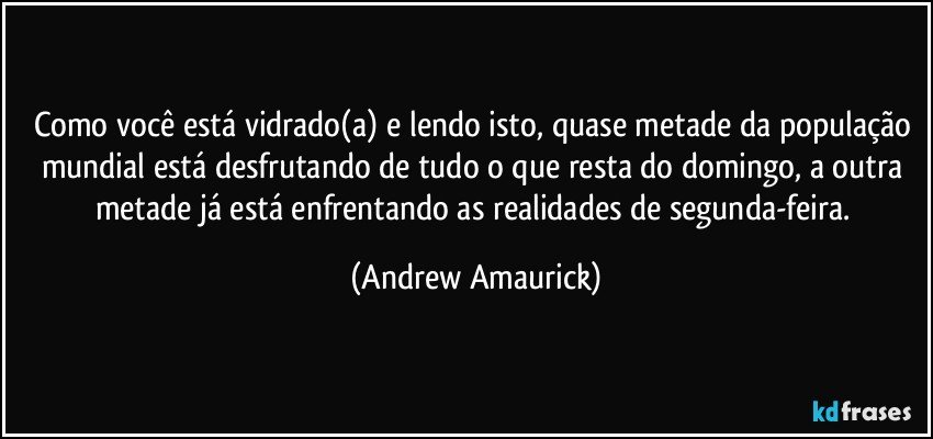 Como você está vidrado(a) e lendo isto, quase metade da população mundial está desfrutando de tudo o que resta do domingo, a outra metade já está enfrentando as realidades de segunda-feira. (Andrew Amaurick)