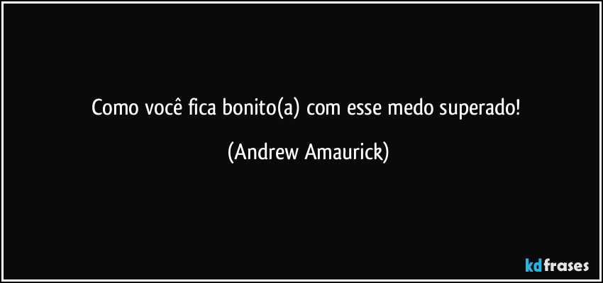 Como você fica bonito(a) com esse medo superado! (Andrew Amaurick)