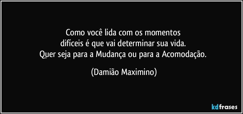 Como você lida com os momentos 
difíceis é que vai determinar sua vida. 
Quer seja para a Mudança ou para a Acomodação. (Damião Maximino)