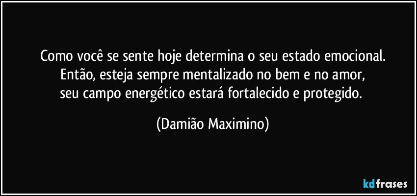 Como você se sente hoje determina o seu estado emocional.
 Então, esteja sempre mentalizado no bem e no amor, 
seu campo energético estará fortalecido e protegido. (Damião Maximino)